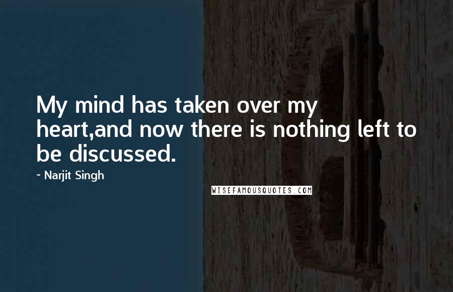 Narjit Singh Quotes: My mind has taken over my heart,and now there is nothing left to be discussed.