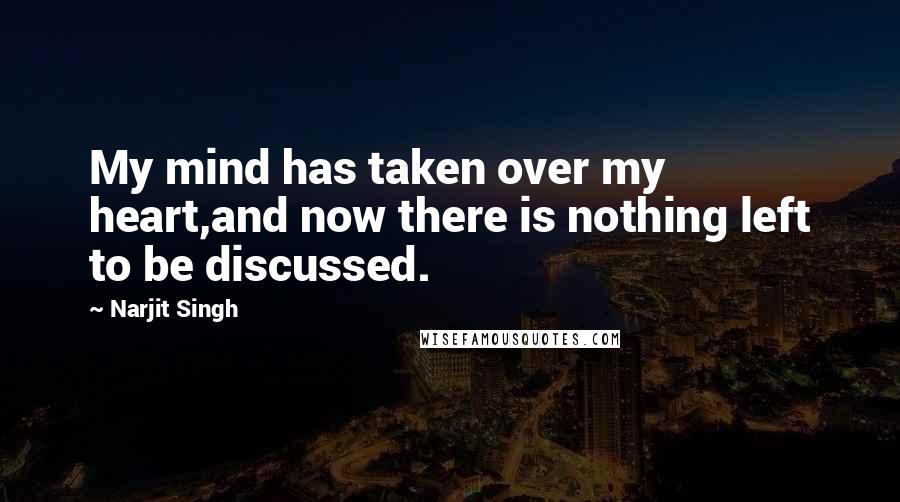 Narjit Singh Quotes: My mind has taken over my heart,and now there is nothing left to be discussed.