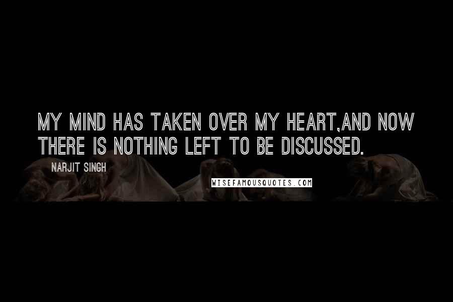 Narjit Singh Quotes: My mind has taken over my heart,and now there is nothing left to be discussed.