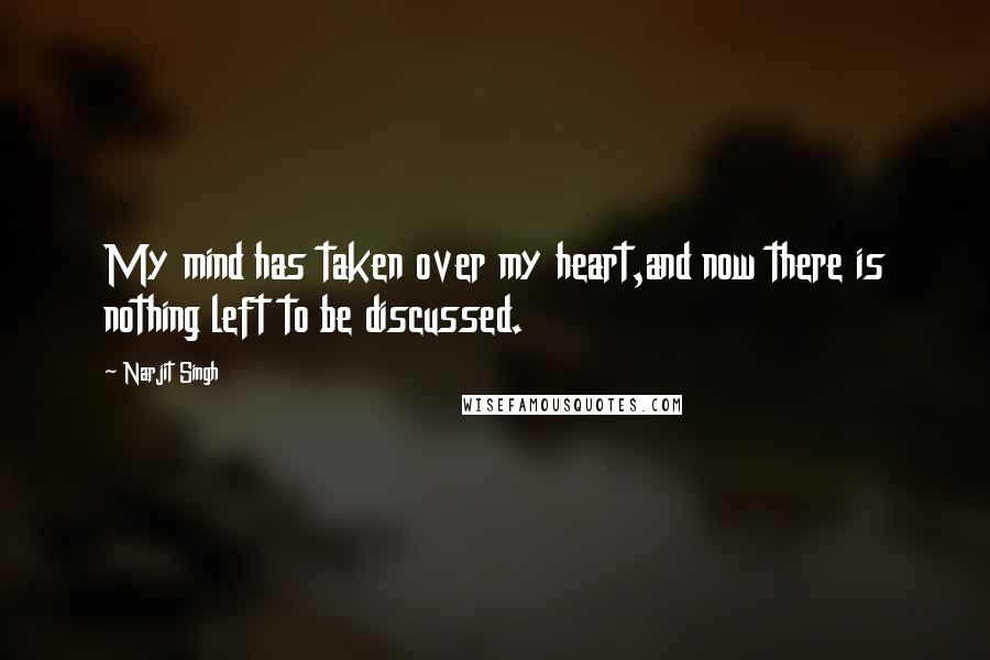 Narjit Singh Quotes: My mind has taken over my heart,and now there is nothing left to be discussed.