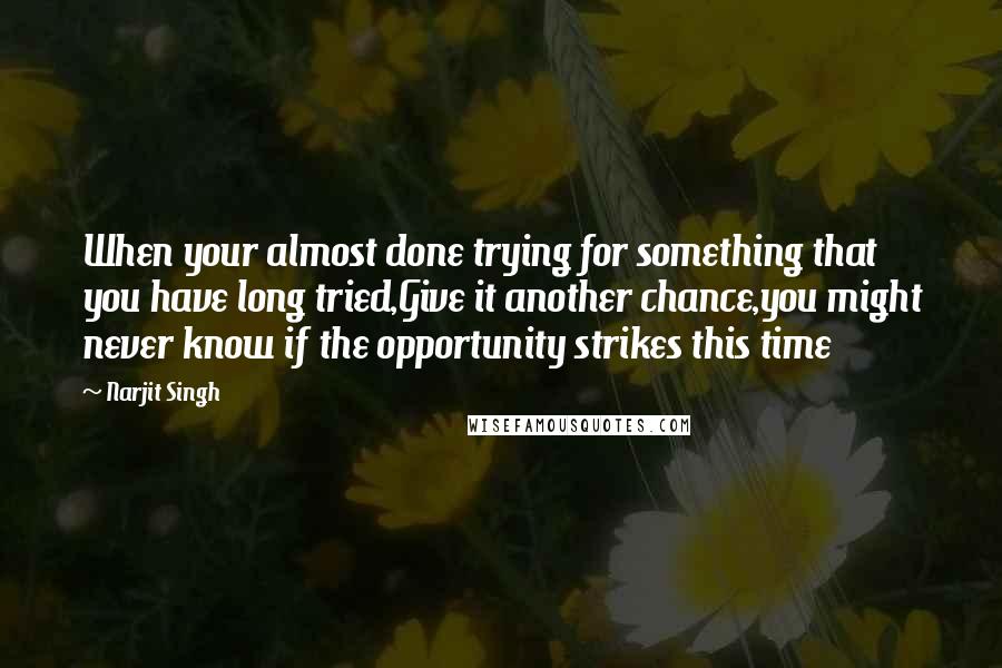 Narjit Singh Quotes: When your almost done trying for something that you have long tried,Give it another chance,you might never know if the opportunity strikes this time