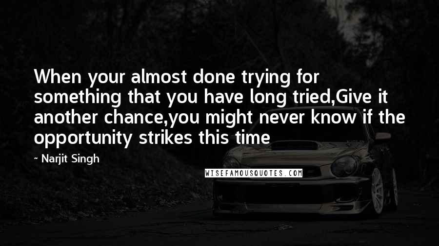 Narjit Singh Quotes: When your almost done trying for something that you have long tried,Give it another chance,you might never know if the opportunity strikes this time