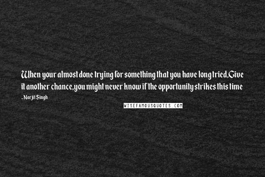 Narjit Singh Quotes: When your almost done trying for something that you have long tried,Give it another chance,you might never know if the opportunity strikes this time