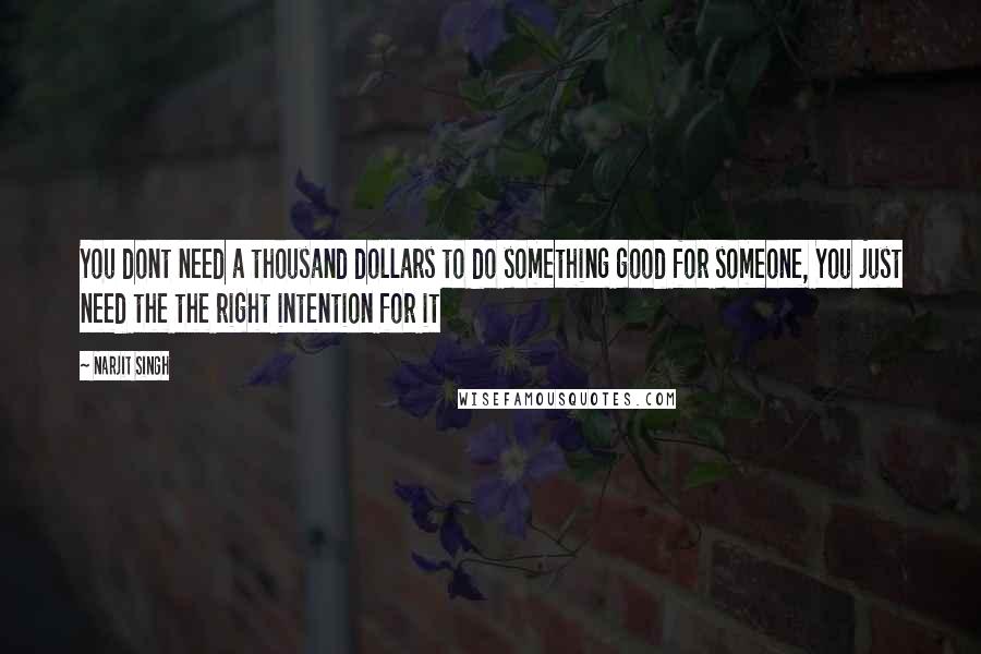 Narjit Singh Quotes: You dont need a thousand dollars to do something good for someone, You just need the the right intention for it