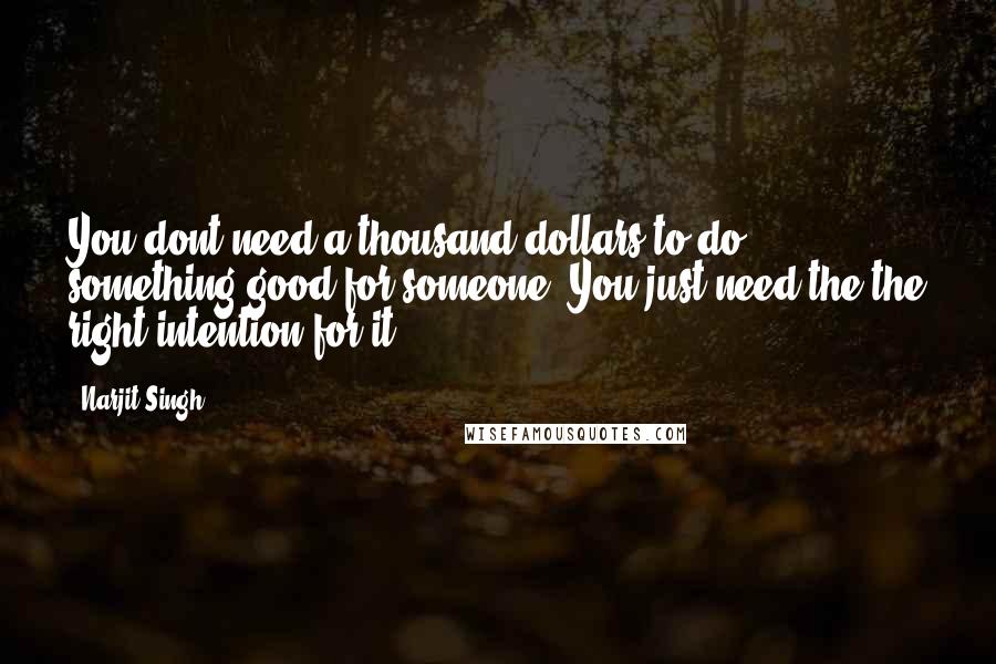 Narjit Singh Quotes: You dont need a thousand dollars to do something good for someone, You just need the the right intention for it