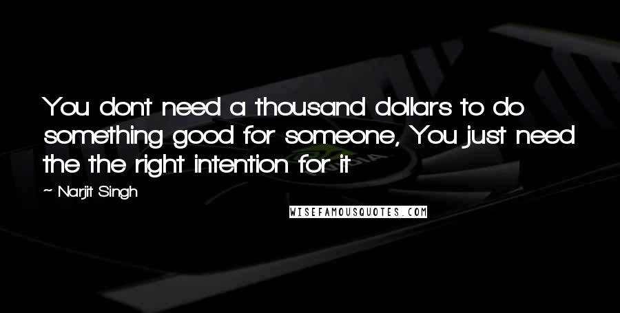 Narjit Singh Quotes: You dont need a thousand dollars to do something good for someone, You just need the the right intention for it