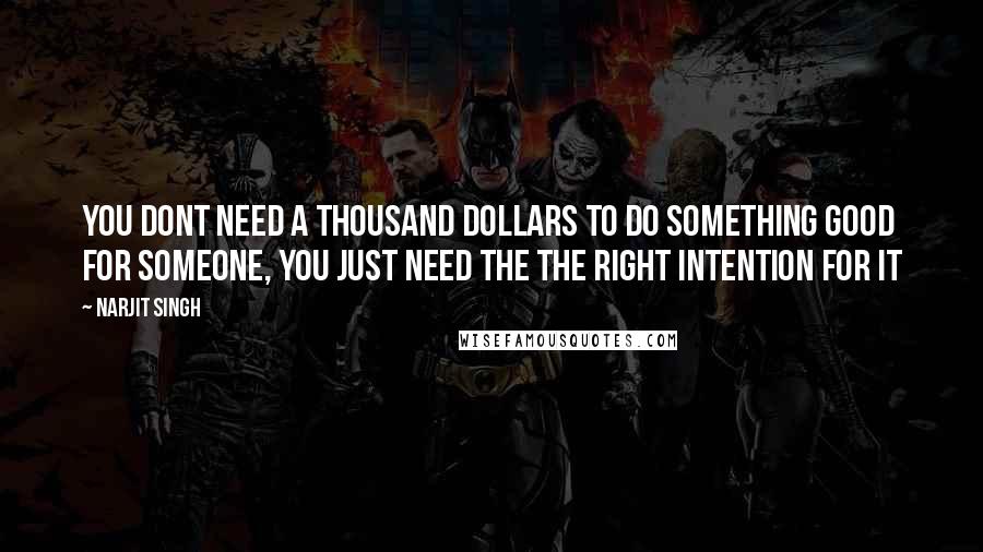 Narjit Singh Quotes: You dont need a thousand dollars to do something good for someone, You just need the the right intention for it