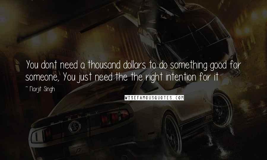 Narjit Singh Quotes: You dont need a thousand dollars to do something good for someone, You just need the the right intention for it