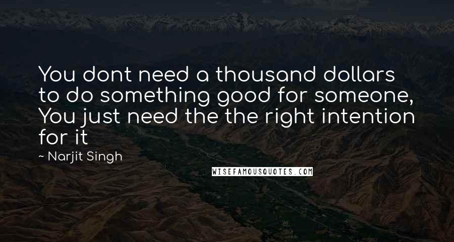 Narjit Singh Quotes: You dont need a thousand dollars to do something good for someone, You just need the the right intention for it