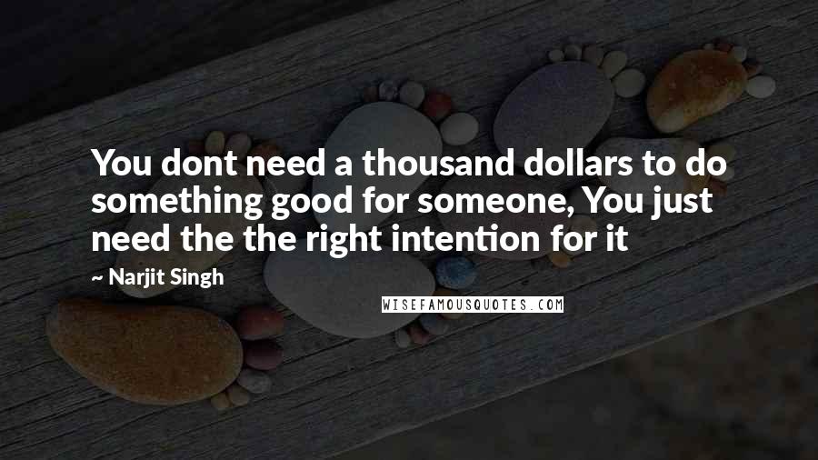 Narjit Singh Quotes: You dont need a thousand dollars to do something good for someone, You just need the the right intention for it