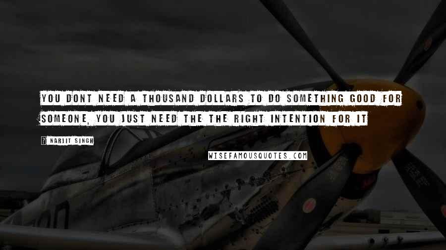 Narjit Singh Quotes: You dont need a thousand dollars to do something good for someone, You just need the the right intention for it