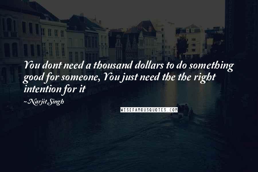 Narjit Singh Quotes: You dont need a thousand dollars to do something good for someone, You just need the the right intention for it