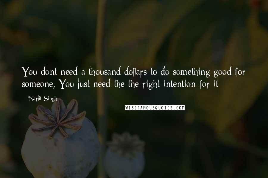 Narjit Singh Quotes: You dont need a thousand dollars to do something good for someone, You just need the the right intention for it