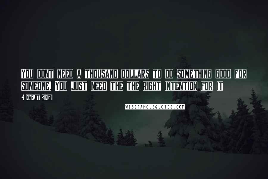 Narjit Singh Quotes: You dont need a thousand dollars to do something good for someone, You just need the the right intention for it