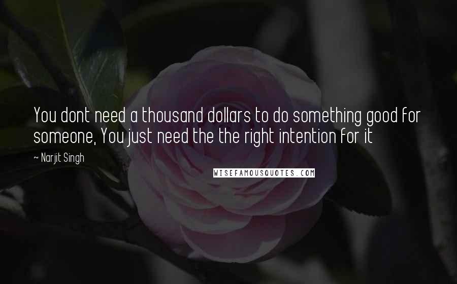 Narjit Singh Quotes: You dont need a thousand dollars to do something good for someone, You just need the the right intention for it