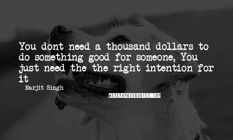 Narjit Singh Quotes: You dont need a thousand dollars to do something good for someone, You just need the the right intention for it