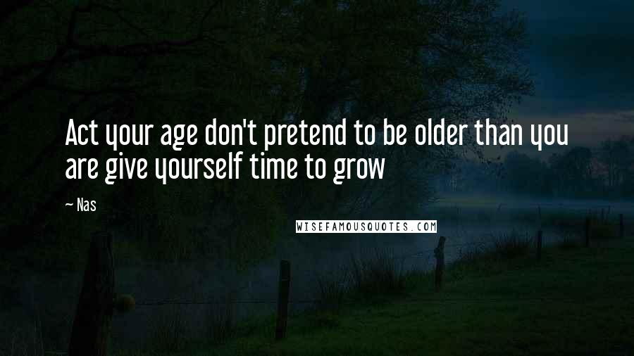 Nas Quotes: Act your age don't pretend to be older than you are give yourself time to grow