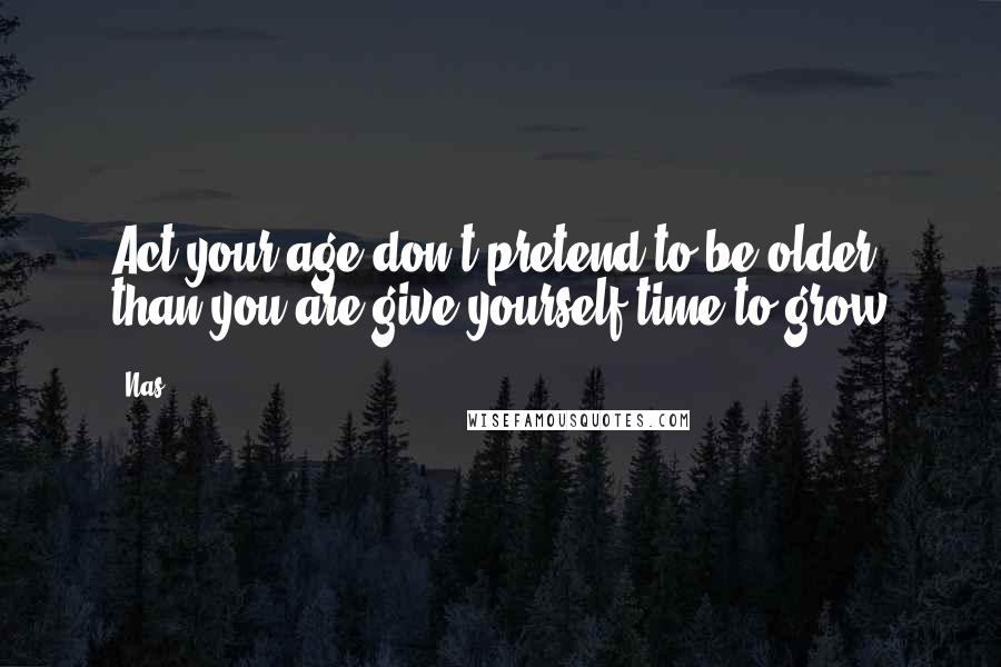 Nas Quotes: Act your age don't pretend to be older than you are give yourself time to grow