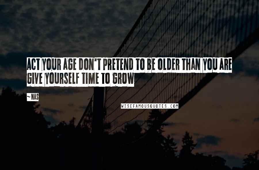 Nas Quotes: Act your age don't pretend to be older than you are give yourself time to grow