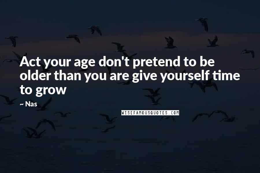 Nas Quotes: Act your age don't pretend to be older than you are give yourself time to grow