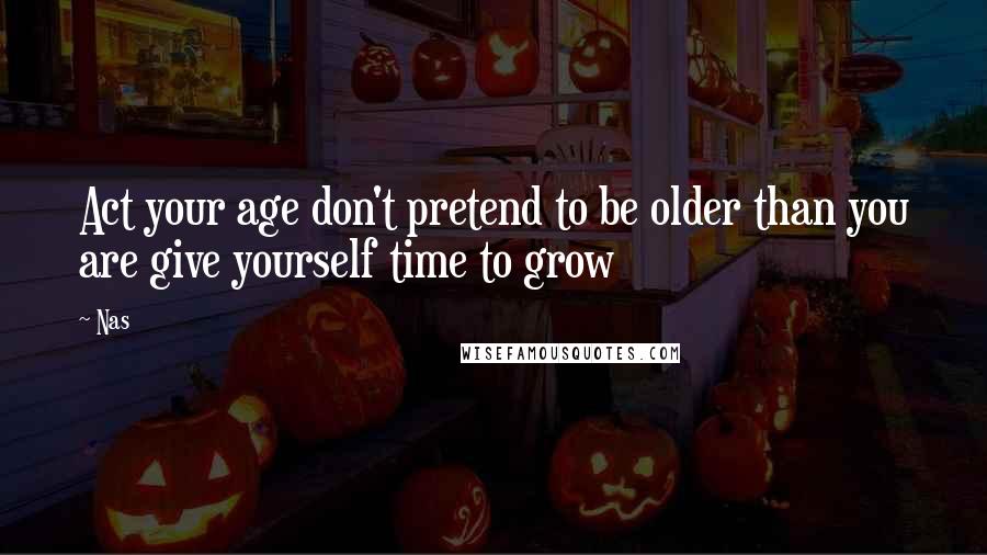 Nas Quotes: Act your age don't pretend to be older than you are give yourself time to grow