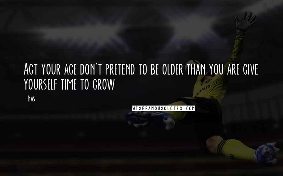 Nas Quotes: Act your age don't pretend to be older than you are give yourself time to grow