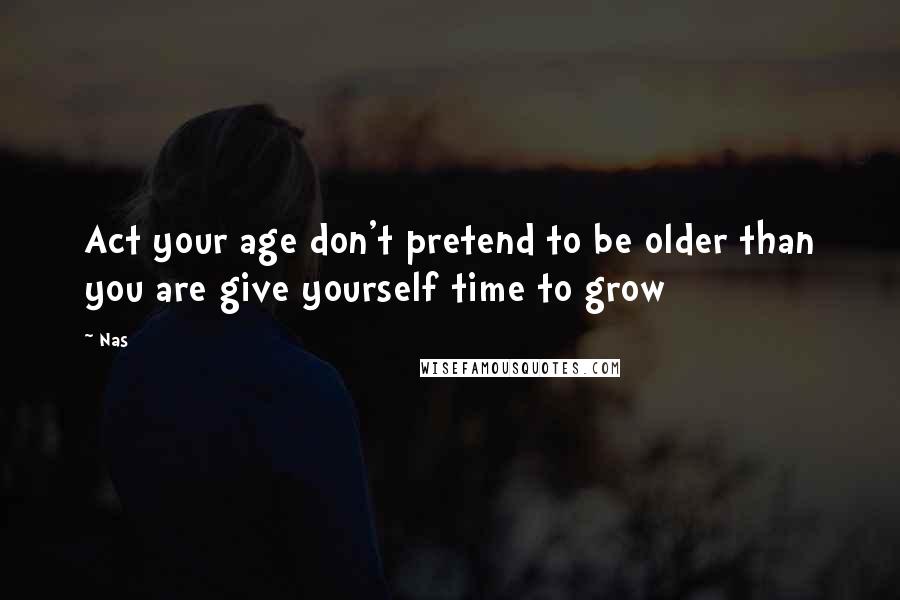 Nas Quotes: Act your age don't pretend to be older than you are give yourself time to grow