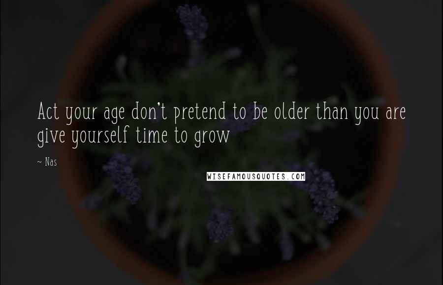 Nas Quotes: Act your age don't pretend to be older than you are give yourself time to grow