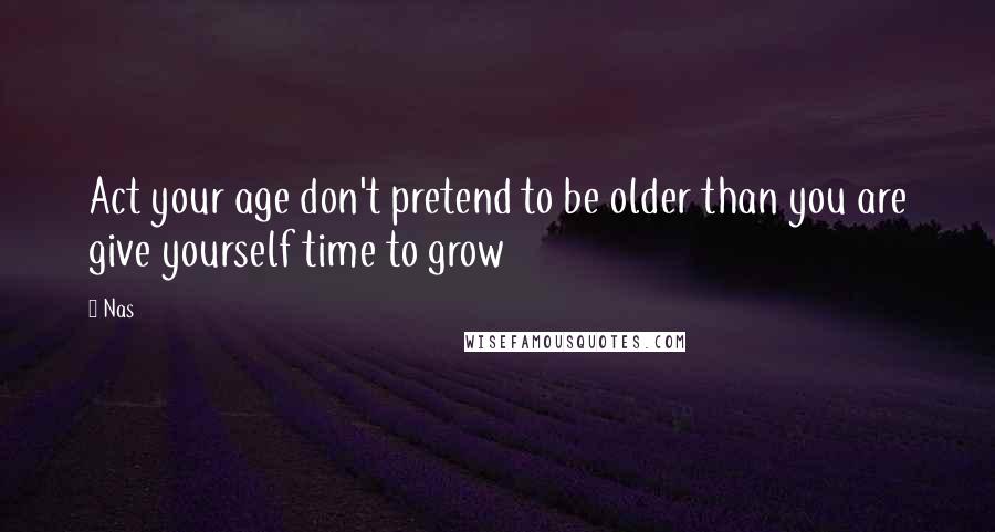 Nas Quotes: Act your age don't pretend to be older than you are give yourself time to grow