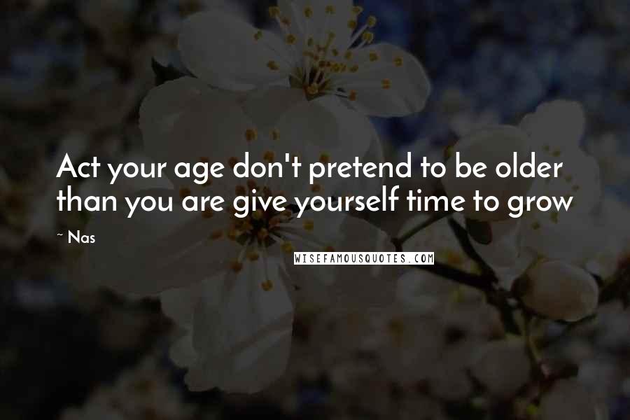 Nas Quotes: Act your age don't pretend to be older than you are give yourself time to grow