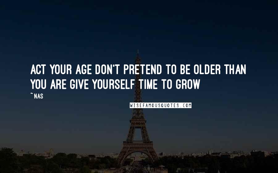 Nas Quotes: Act your age don't pretend to be older than you are give yourself time to grow