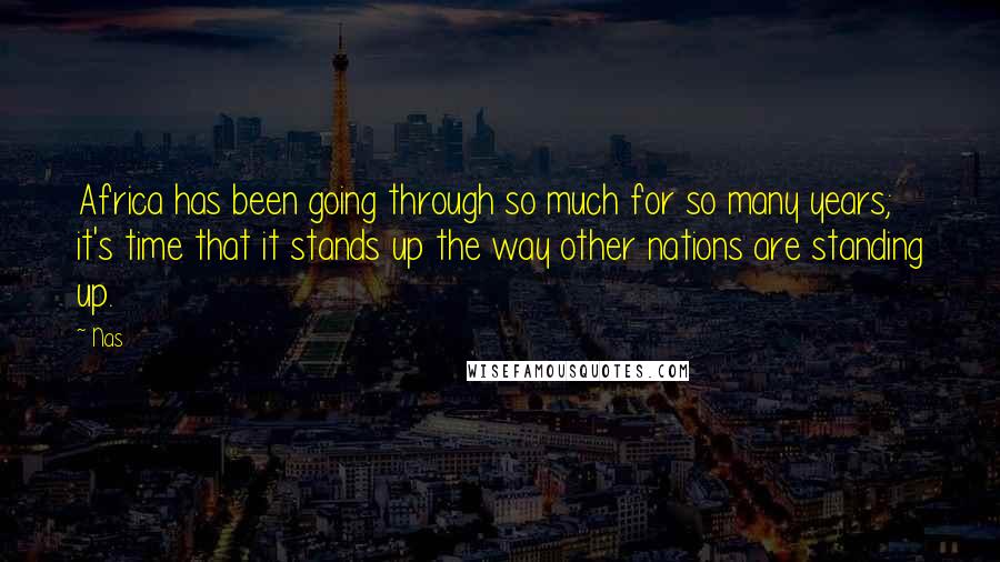Nas Quotes: Africa has been going through so much for so many years; it's time that it stands up the way other nations are standing up.