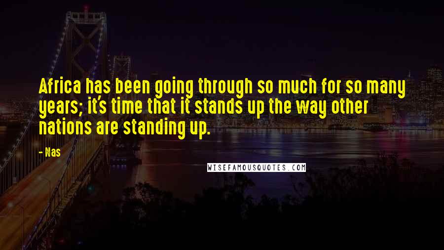 Nas Quotes: Africa has been going through so much for so many years; it's time that it stands up the way other nations are standing up.