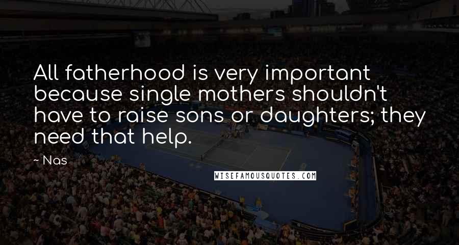 Nas Quotes: All fatherhood is very important because single mothers shouldn't have to raise sons or daughters; they need that help.