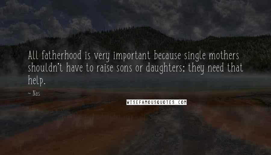 Nas Quotes: All fatherhood is very important because single mothers shouldn't have to raise sons or daughters; they need that help.