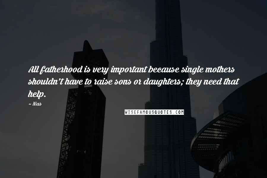 Nas Quotes: All fatherhood is very important because single mothers shouldn't have to raise sons or daughters; they need that help.