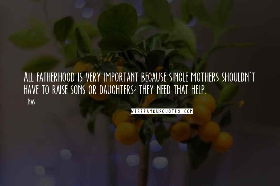 Nas Quotes: All fatherhood is very important because single mothers shouldn't have to raise sons or daughters; they need that help.