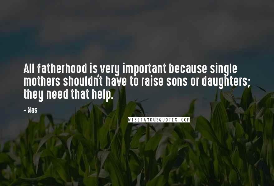 Nas Quotes: All fatherhood is very important because single mothers shouldn't have to raise sons or daughters; they need that help.