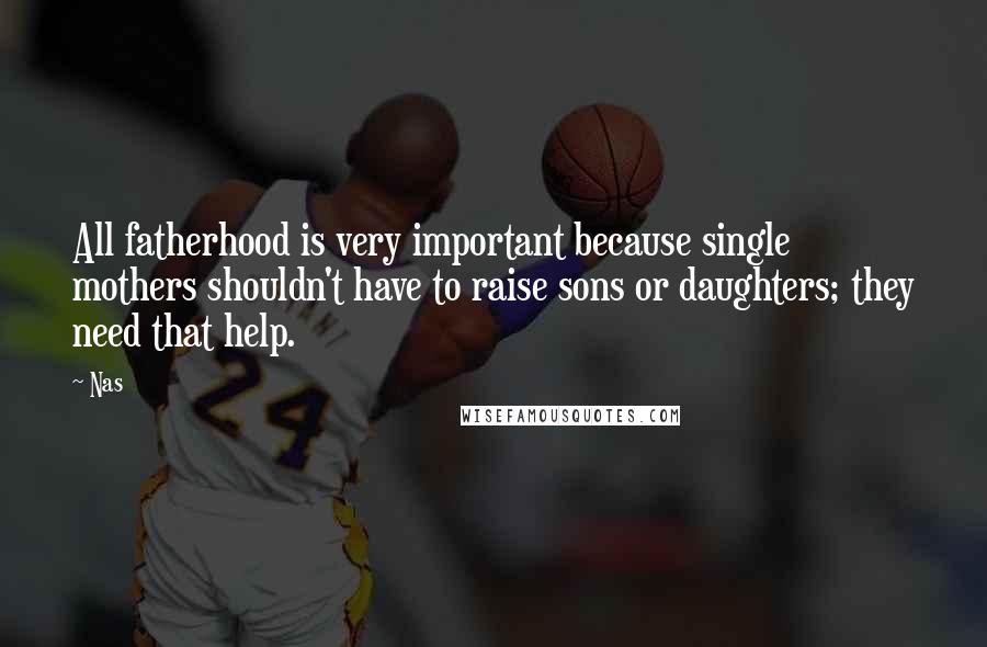 Nas Quotes: All fatherhood is very important because single mothers shouldn't have to raise sons or daughters; they need that help.