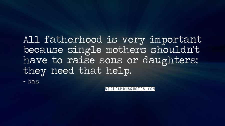 Nas Quotes: All fatherhood is very important because single mothers shouldn't have to raise sons or daughters; they need that help.