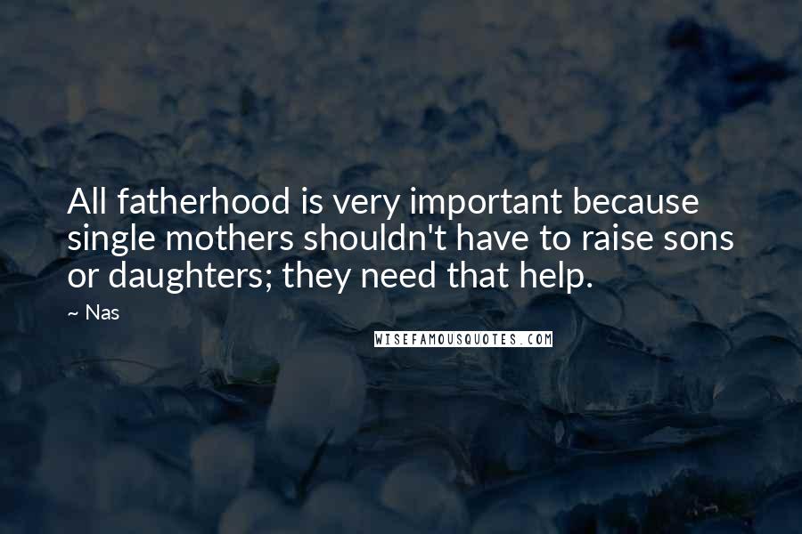 Nas Quotes: All fatherhood is very important because single mothers shouldn't have to raise sons or daughters; they need that help.