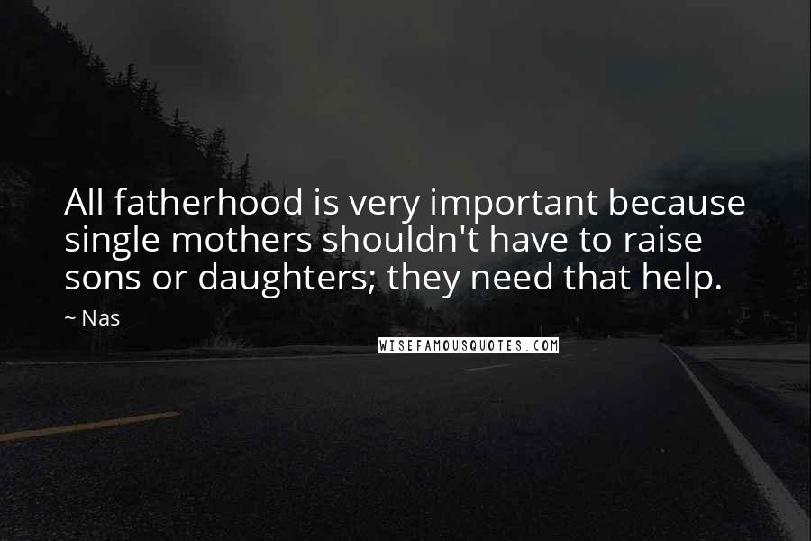 Nas Quotes: All fatherhood is very important because single mothers shouldn't have to raise sons or daughters; they need that help.