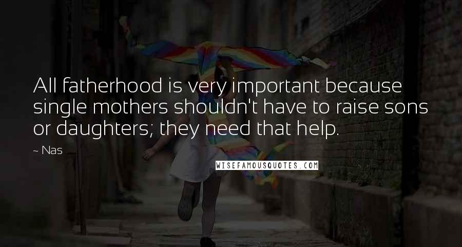 Nas Quotes: All fatherhood is very important because single mothers shouldn't have to raise sons or daughters; they need that help.