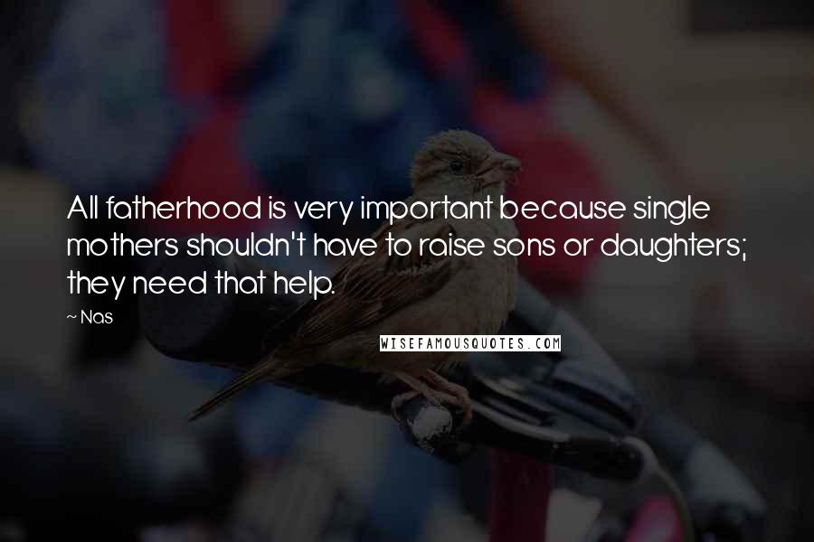 Nas Quotes: All fatherhood is very important because single mothers shouldn't have to raise sons or daughters; they need that help.