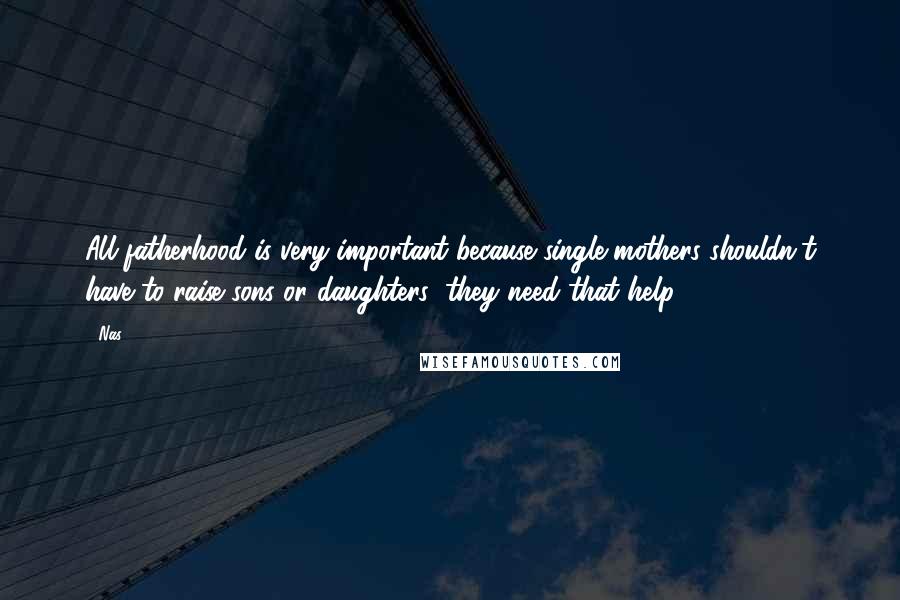 Nas Quotes: All fatherhood is very important because single mothers shouldn't have to raise sons or daughters; they need that help.