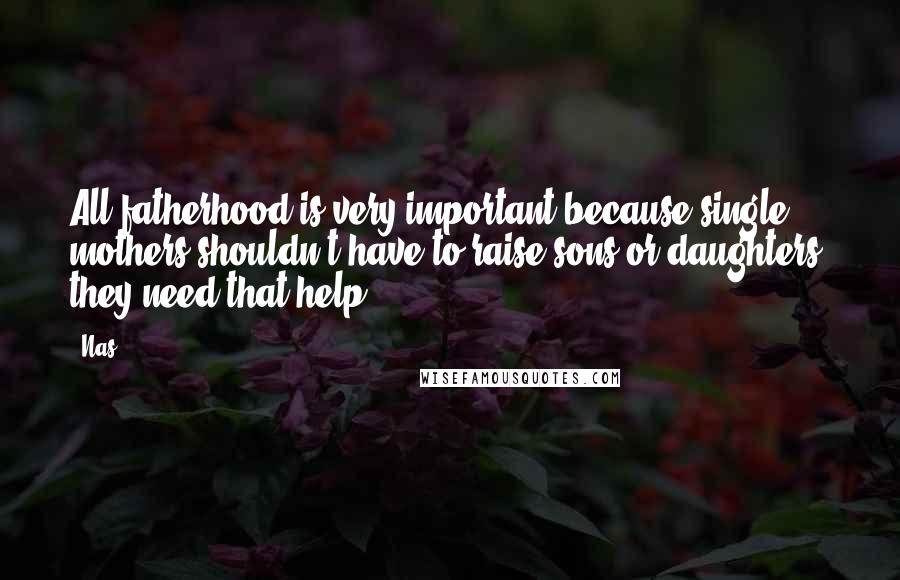 Nas Quotes: All fatherhood is very important because single mothers shouldn't have to raise sons or daughters; they need that help.