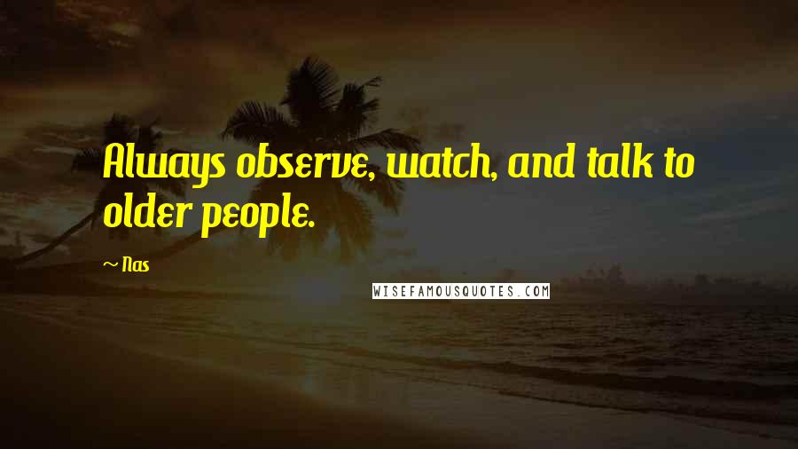 Nas Quotes: Always observe, watch, and talk to older people.