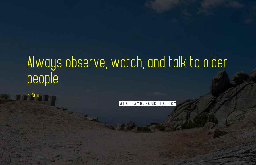 Nas Quotes: Always observe, watch, and talk to older people.