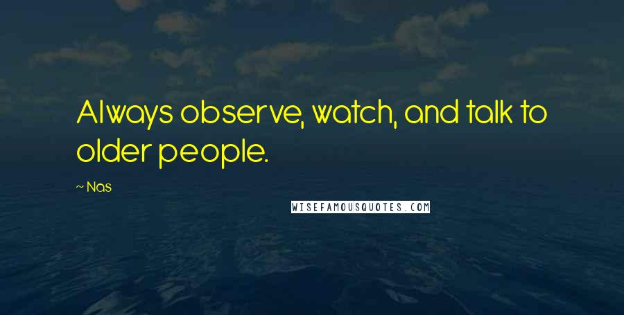 Nas Quotes: Always observe, watch, and talk to older people.