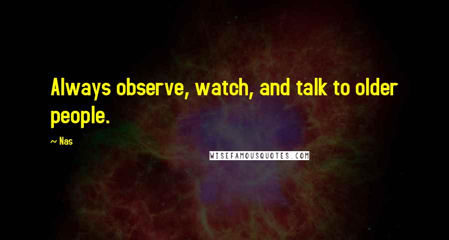 Nas Quotes: Always observe, watch, and talk to older people.
